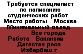 Требуется специалист по написанию студенческих работ › Место работы ­ Москва › Минимальный оклад ­ 10 000 - Все города Работа » Вакансии   . Дагестан респ.,Избербаш г.